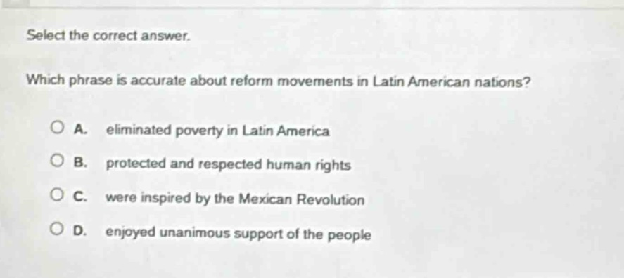 select the correct answer. which phrase is accurate about reform movements in latin american nations? a. eliminated poverty in latin america b. protected and respected human rights c. were inspired by the mexican revolution d. enjoyed unanimous support of the people