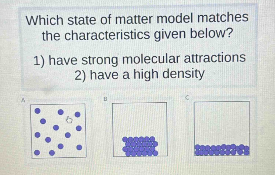 which state of matter model matches the characteristics given below? 1) have strong molecular attractions 2) have a high density