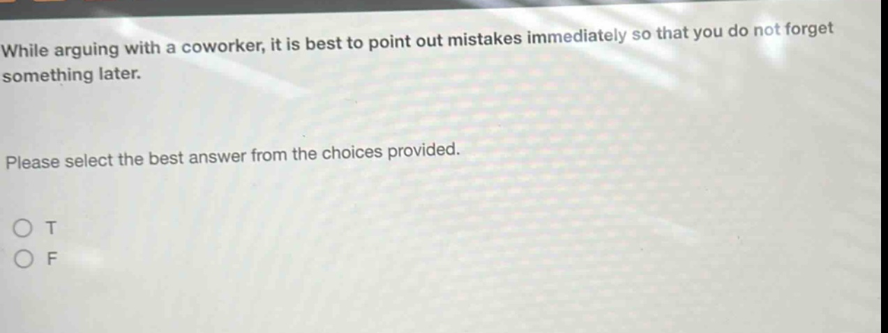 while arguing with a coworker, it is best to point out mistakes immediately so that you do not forget something later. please select the best answer from the choices provided. o t o f