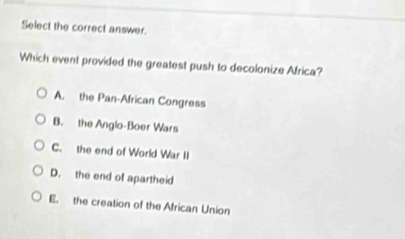 select the correct answer. which event provided the greatest push to decolonize africa? a. the pan - african congress b. the anglo - boer wars c. the end of world war ii d. the end of apartheid e. the creation of the african union