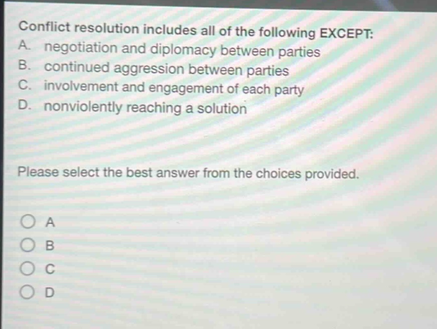 conflict resolution includes all of the following except: a. negotiation and diplomacy between parties b. continued aggression between parties c. involvement and engagement of each party d. nonviolently reaching a solution please select the best answer from the choices provided. a b c d