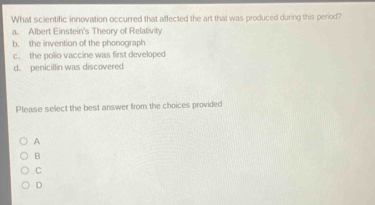 what scientific innovation occurred that affected the art that was produced during this period? a. albert einsteins theory of relativity b. the invention of the phonograph c. the polio vaccine was first developed d. penicillin was discovered please select the best answer from the choices provided