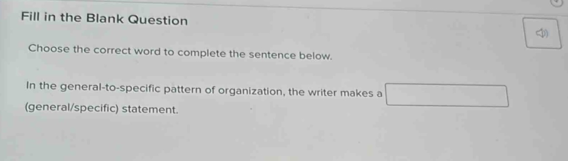fill in the blank question\nchoose the correct word to complete the sentence below.\nin the general - to - specific pattern of organization, the writer makes a (general/specific) statement.