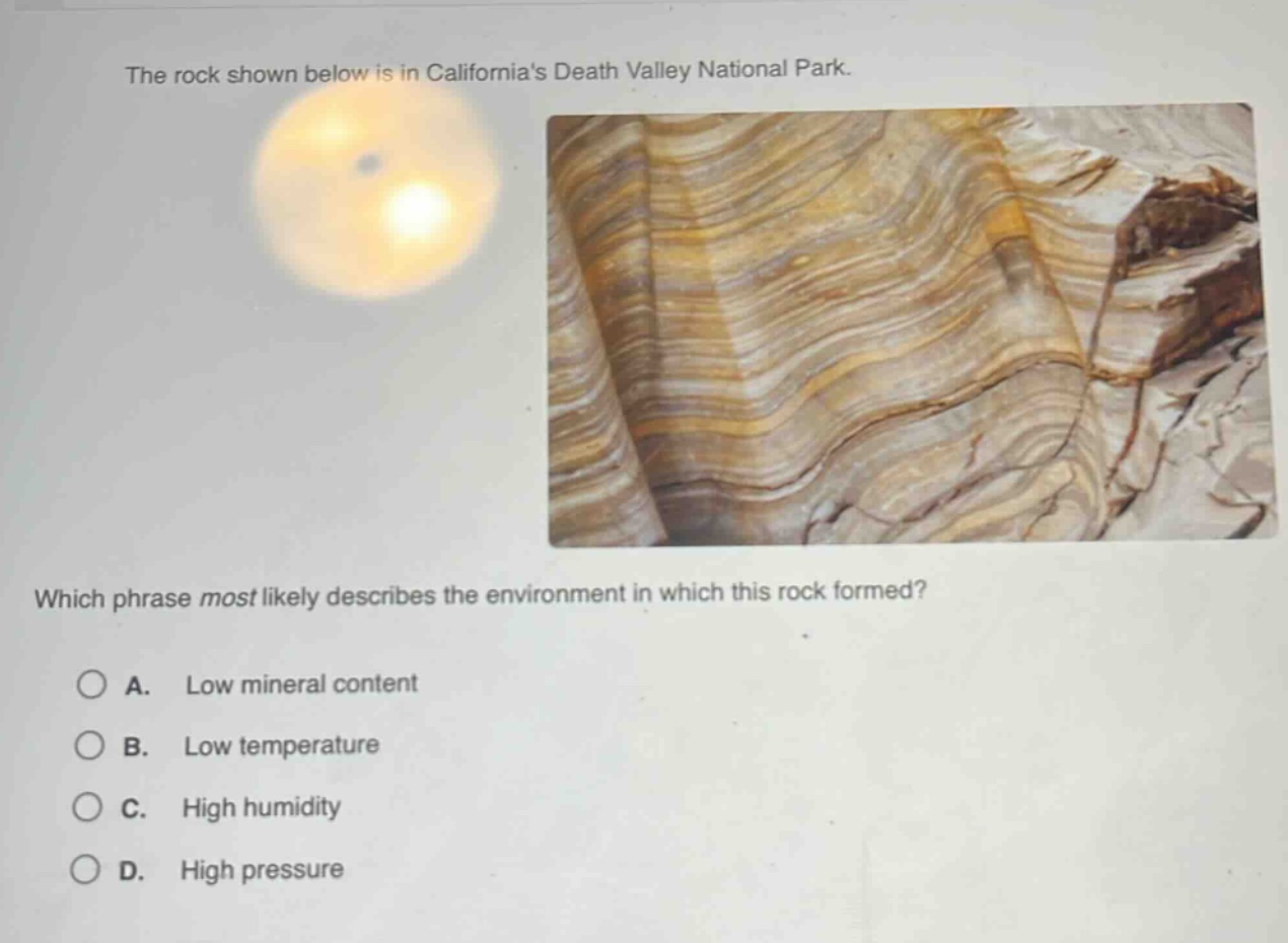 the rock shown below is in californias death valley national park. which phrase most likely describes the environment in which this rock formed? a. low mineral content b. low temperature c. high humidity d. high pressure