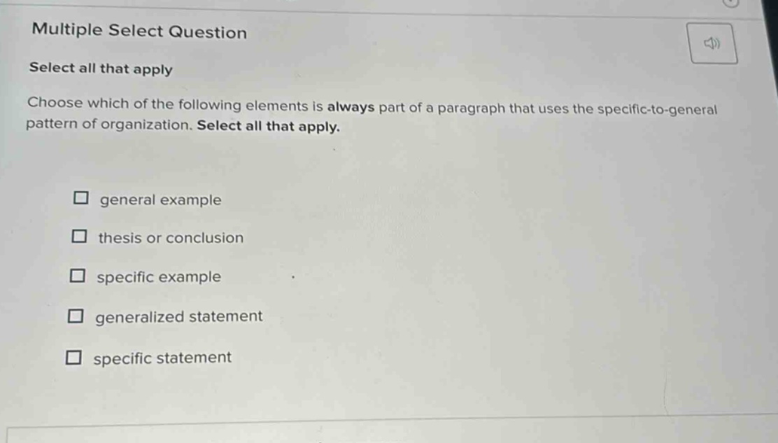 multiple select question select all that apply choose which of the following elements is always part of a paragraph that uses the specific - to - general pattern of organization. select all that apply. general example thesis or conclusion specific example generalized statement specific statement