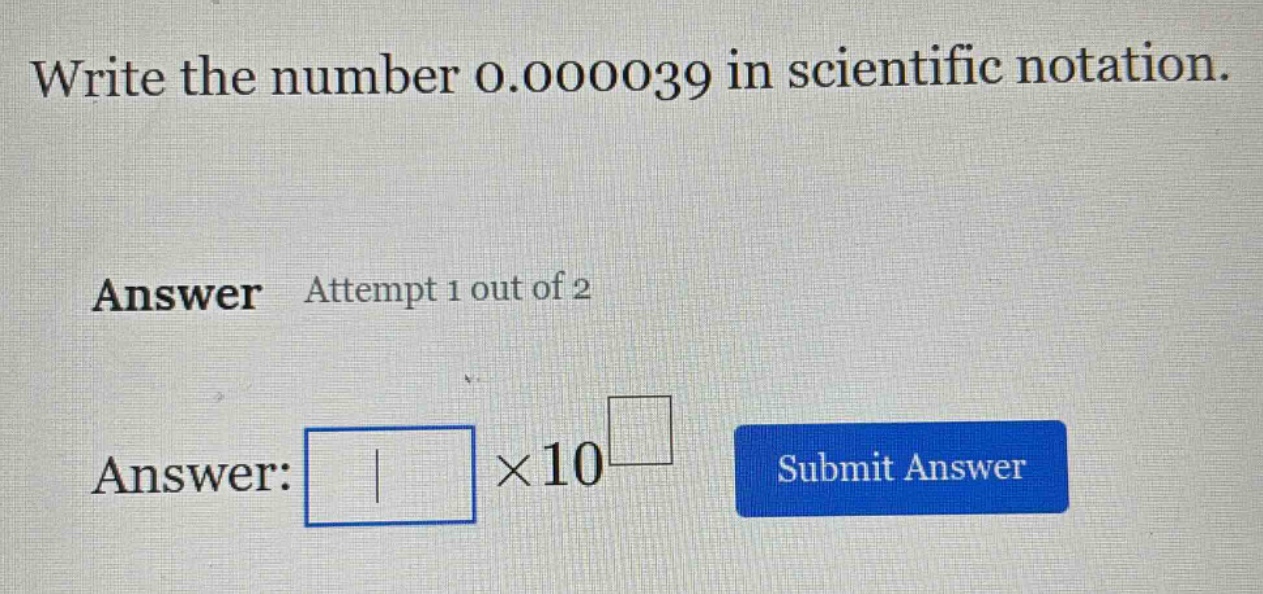write the number 0.000039 in scientific notation. answer attempt 1 out of 2 answer: ×10 submit answer