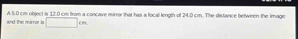 a 5.0 cm object is 12.0 cm from a concave mirror that has a focal length of 24.0 cm. the distance between the image and the mirror is cm.
