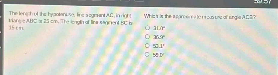 the length of the hypotenuse, line segment ac, in right triangle abc is 25 cm. the length of line segment bc is 15 cm. which is the approximate measure of angle acb? 31.0° 36.9° 53.1° 59.0°