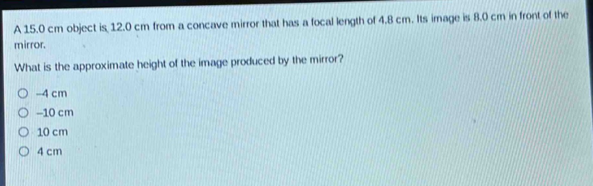 a 15.0 cm object is 12.0 cm from a concave mirror that has a focal length of 4.8 cm. its image is 8.0 cm in front of the mirror. what is the approximate height of the image produced by the mirror? -4 cm -10 cm 10 cm 4 cm