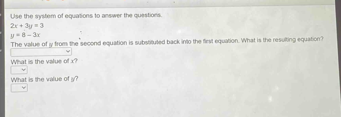 use the system of equations to answer the questions. 2x + 3y = 3 y = 8 - 3x the value of y from the second equation is substituted back into the first equation. what is the resulting equation? what is the value of x? what is the value of y?