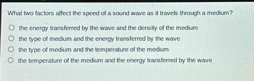 what two factors affect the speed of a sound wave as it travels through a medium? the energy transferred by the wave and the density of the medium the type of medium and the energy transferred by the wave the type of medium and the temperature of the medium the temperature of the medium and the energy transferred by the wave