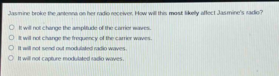 jasmine broke the antenna on her radio receiver. how will this most likely affect jasmines radio? it will not change the amplitude of the carrier waves. it will not change the frequency of the carrier waves. it will not send out modulated radio waves. it will not capture modulated radio waves.