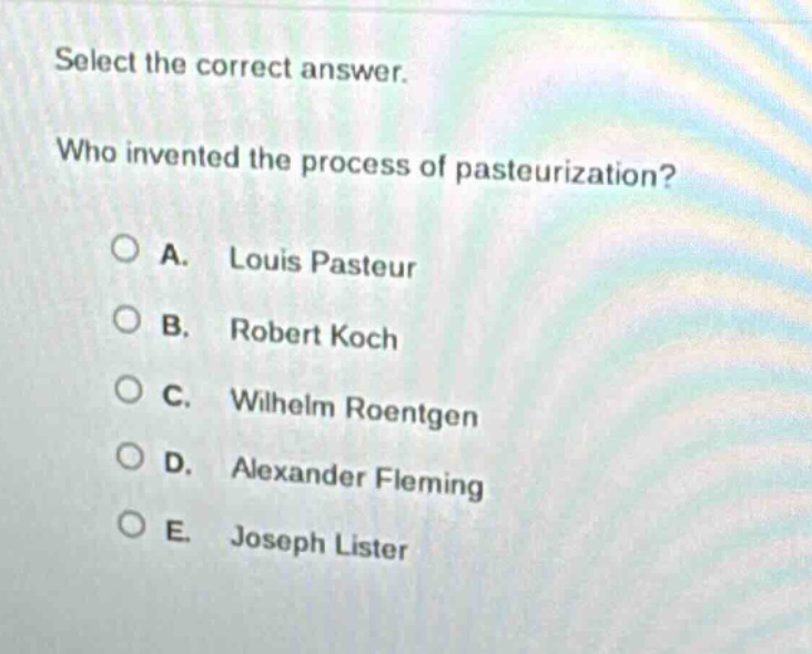 select the correct answer. who invented the process of pasteurization? a. louis pasteur b. robert koch c. wilhelm roentgen d. alexander fleming e. joseph lister