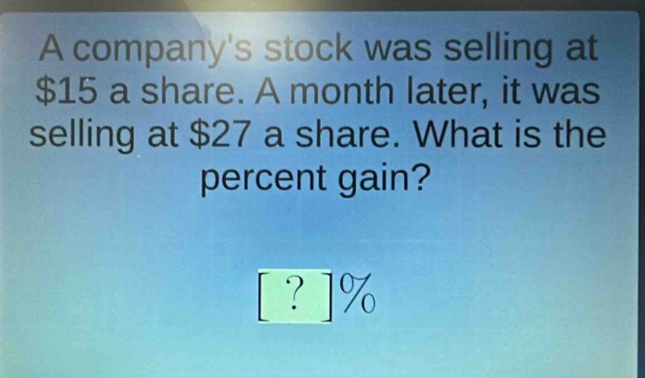 a companys stock was selling at $15 a share. a month later, it was selling at $27 a share. what is the percent gain? ?%
