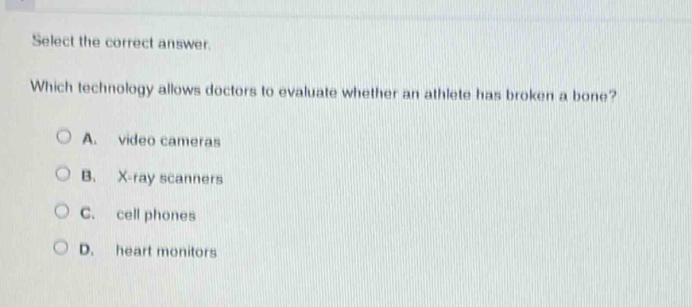 select the correct answer. which technology allows doctors to evaluate whether an athlete has broken a bone? a. video cameras b. x - ray scanners c. cell phones d. heart monitors