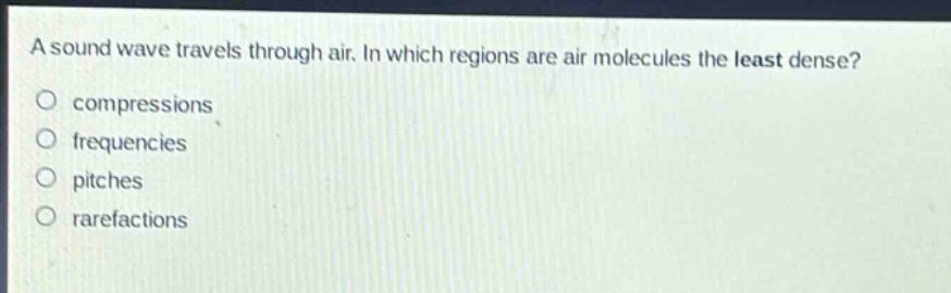 a sound wave travels through air. in which regions are air molecules the least dense?\ncompressions\nfrequencies\npitches\nrarefactions