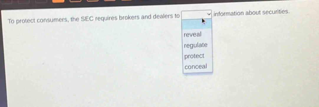 to protect consumers, the sec requires brokers and dealers to information about securities. reveal regulate protect conceal