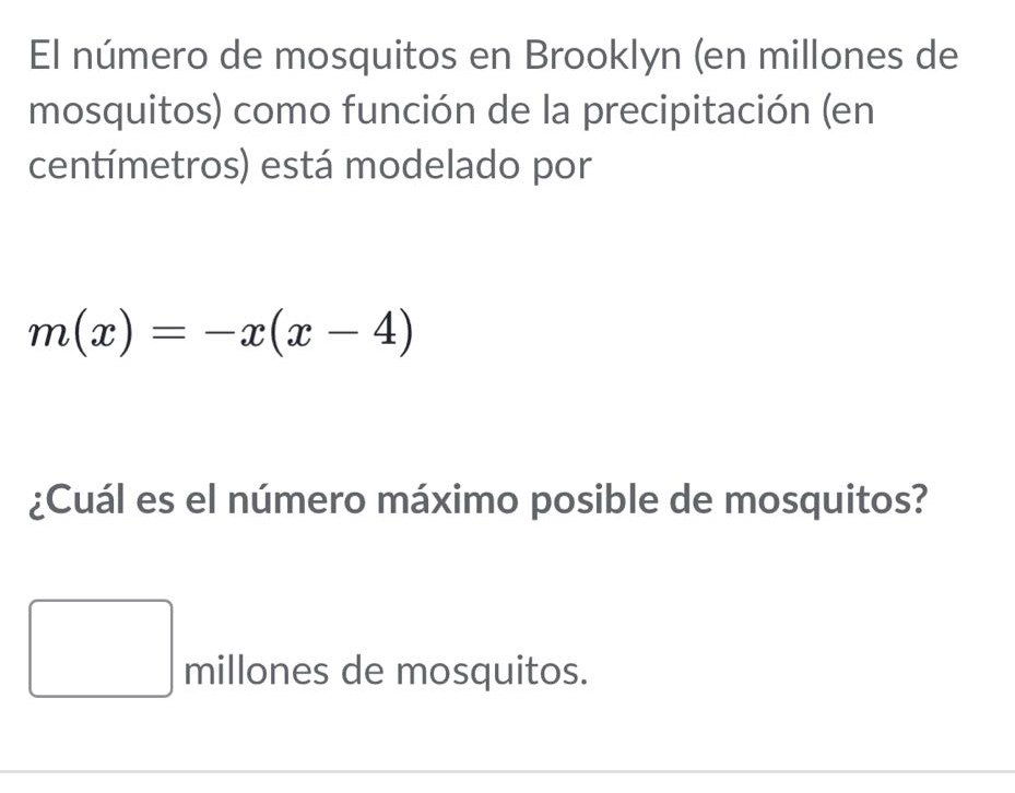 el número de mosquitos en brooklyn (en millones de mosquitos) como función de la precipitación (en centímetros) está modelado por m(x)=-x(x - 4) ¿cuál es el número máximo posible de mosquitos? millones de mosquitos.