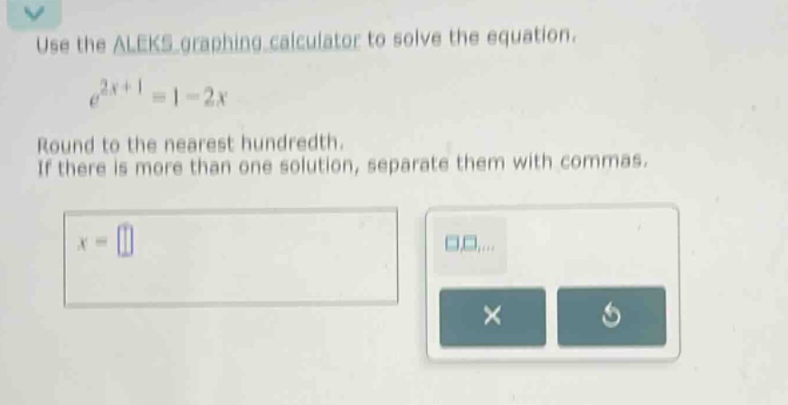 use the aleks graphing calculator to solve the equation. e^(2x + 1)=1 - 2x round to the nearest hundredth. if there is more than one solution, separate them with commas. x =