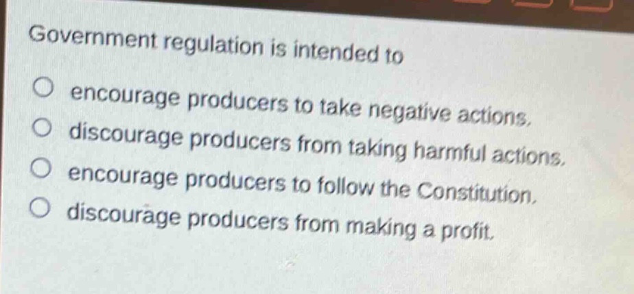 government regulation is intended to\no encourage producers to take negative actions.\no discourage producers from taking harmful actions.\no encourage producers to follow the constitution.\no discourage producers from making a profit.