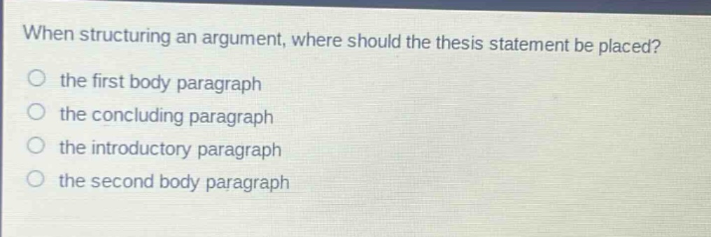 when structuring an argument, where should the thesis statement be placed? the first body paragraph the concluding paragraph the introductory paragraph the second body paragraph