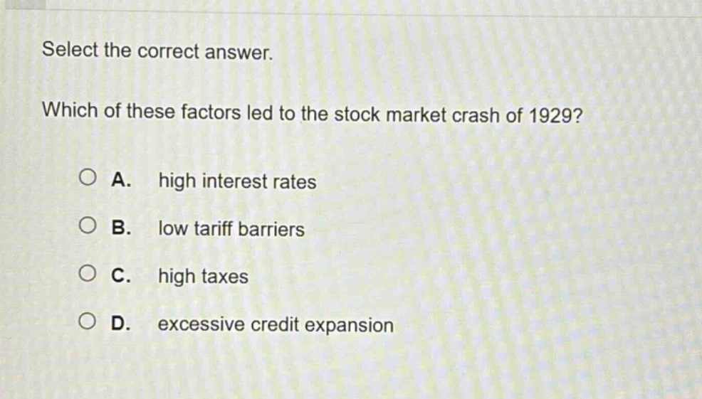 select the correct answer. which of these factors led to the stock market crash of 1929? a. high interest rates b. low tariff barriers c. high taxes d. excessive credit expansion