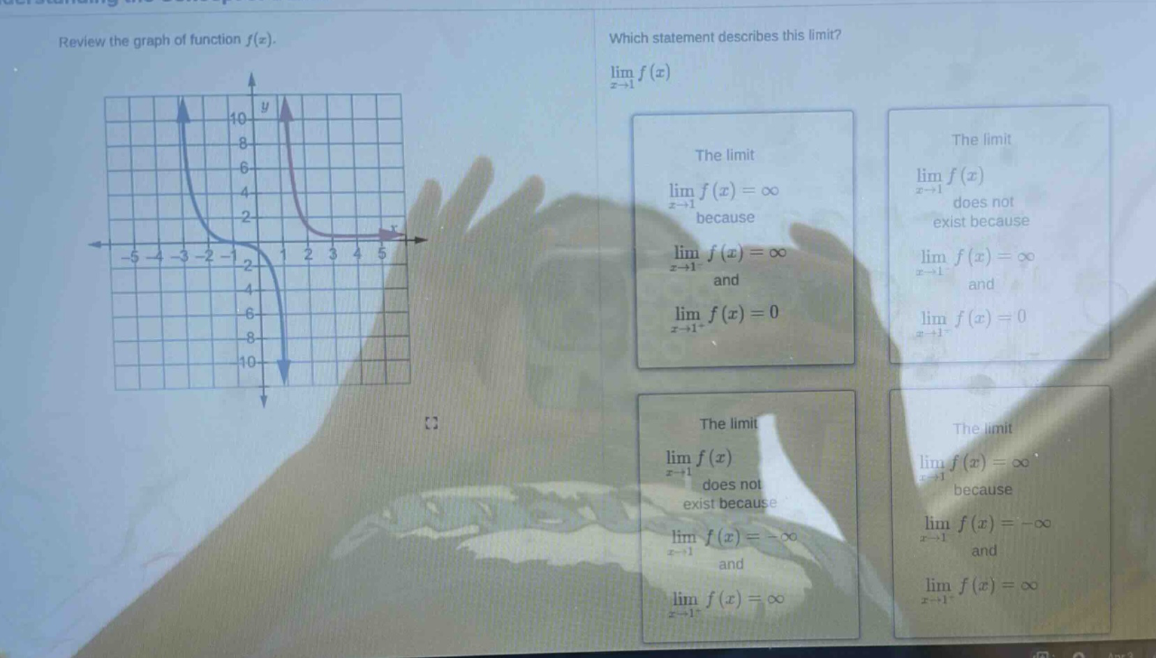 review the graph of function f(x). which statement describes this limit? lim f(x) as x→1 the limit lim f(x) as x→1 = ∞ because lim f(x) as x→1⁻ = ∞ and lim f(x) as x→1⁺ = 0 the limit lim f(x) as x→1 does not exist because lim f(x) as x→1 = ∞ and lim f(x) as x→1⁺ = 0 the limit lim f(x) as x→1 does not exist because lim f(x) as x→1 = -∞ and lim f(x) as x→1⁺ = ∞ the limit lim f(x) as x→1 = ∞ because lim f(x) as x→1 = -∞ and lim f(x) as x→1⁻ = ∞