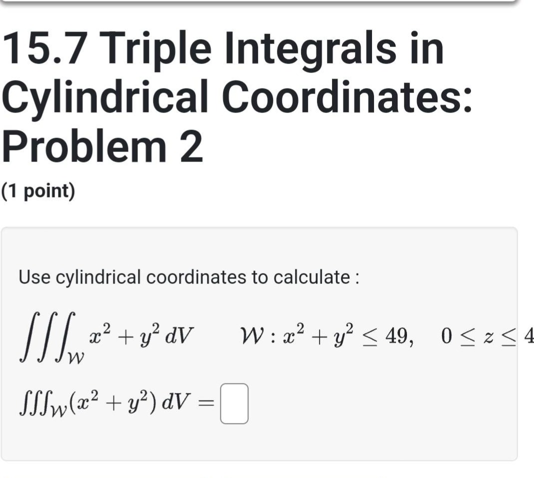 15.7 triple integrals in cylindrical coordinates: problem 2 (1 point) use cylindrical coordinates to calculate : ∭_w x² + y² dv w : x² + y² ≤ 49, 0 ≤ z ≤ 4 ∭_w(x² + y²)dv =