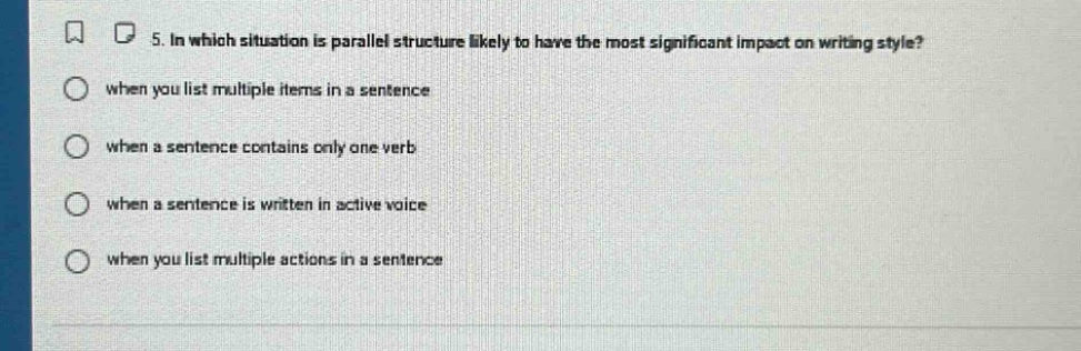 5. in which situation is parallel structure likely to have the most significant impact on writing style? when you list multiple items in a sentence when a sentence contains only one verb when a sentence is written in active voice when you list multiple actions in a sentence