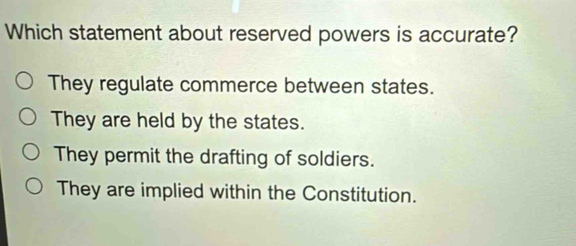 which statement about reserved powers is accurate? they regulate commerce between states. they are held by the states. they permit the drafting of soldiers. they are implied within the constitution.