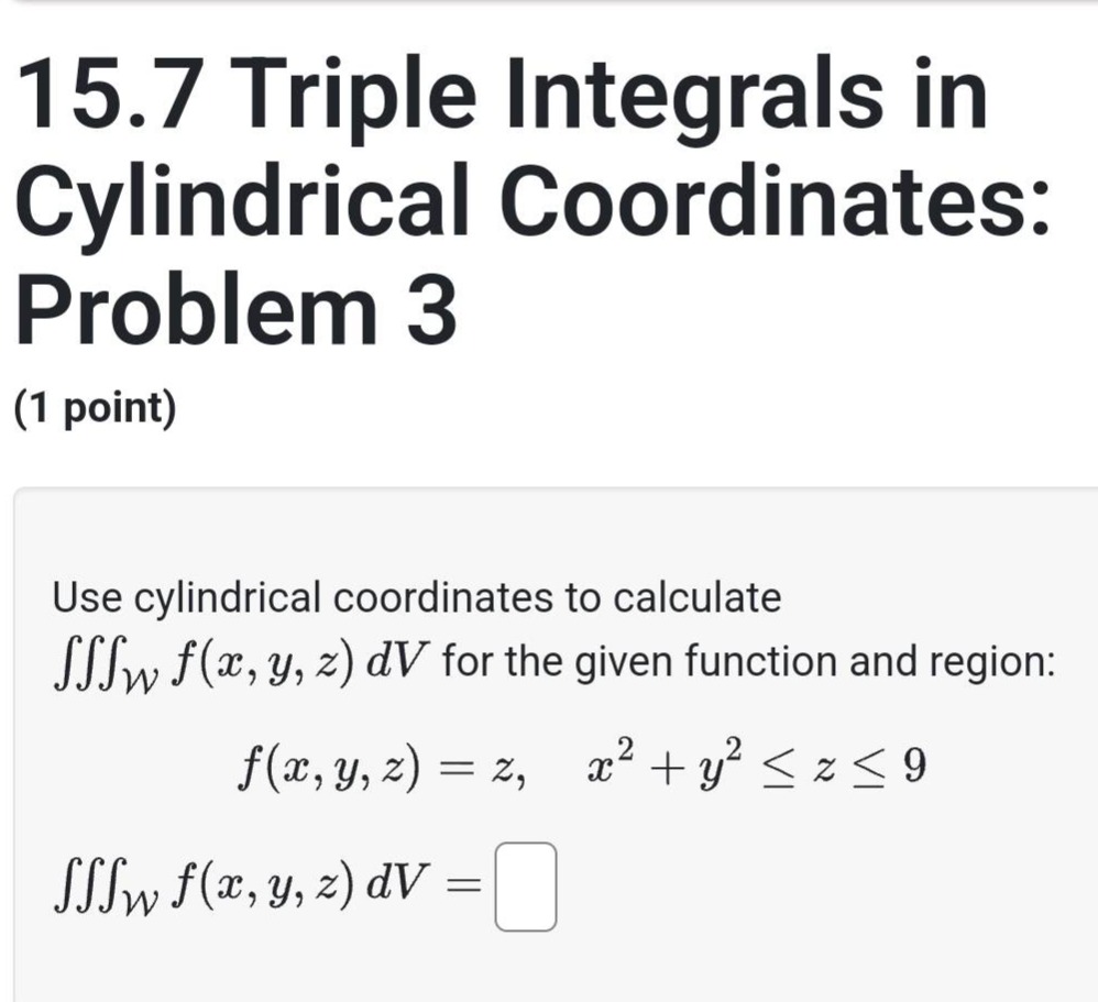 15.7 triple integrals in cylindrical coordinates: problem 3 (1 point) use cylindrical coordinates to calculate ∭_w f(x,y,z) dv for the given function and region: f(x,y,z)=z, x² + y² ≤ z ≤ 9 ∭_w f(x,y,z) dv =