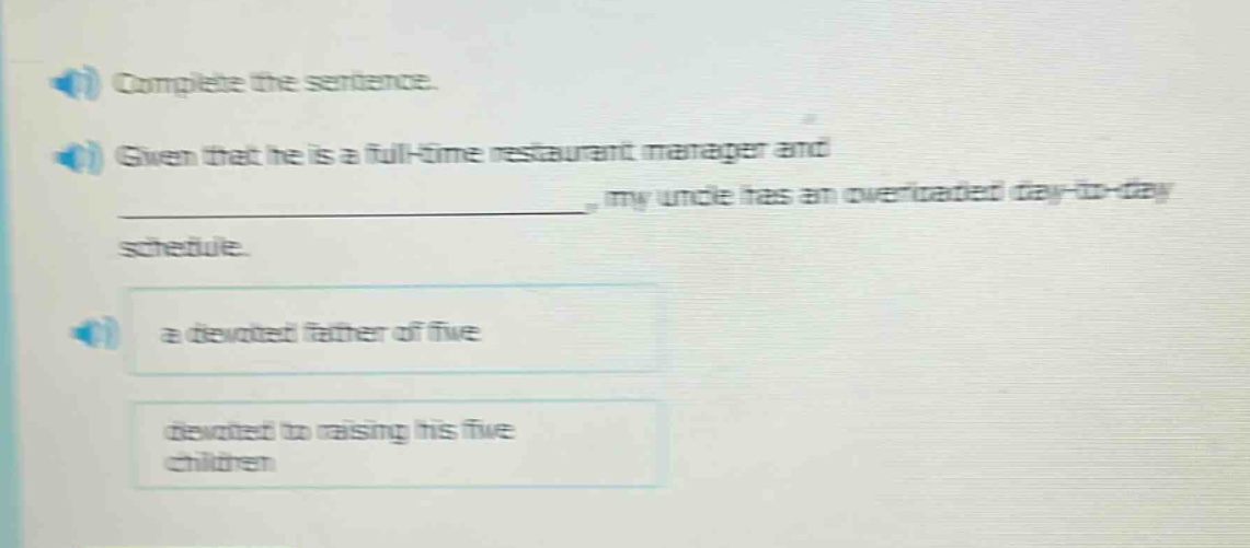 complete the sentence. given that he is a full - time restaurant manager and _, my uncle has an overloaded day - to - day schedule. a devoted father of five devoted to raising his five children