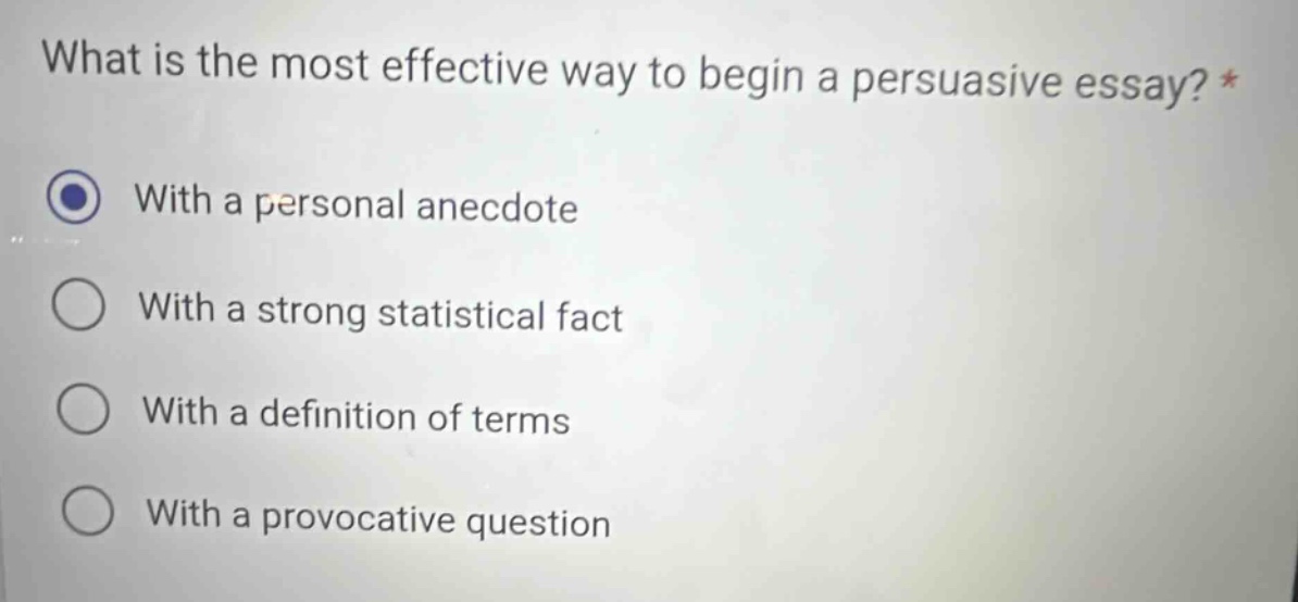 what is the most effective way to begin a persuasive essay? * with a personal anecdote with a strong statistical fact with a definition of terms with a provocative question