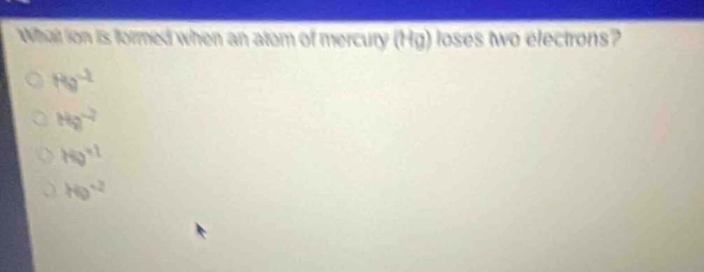 what ion is formed when an atom of mercury (hg) loses two electrons?\n○ hg⁻¹\n○ hg⁻²\n○ hg⁺¹\n○ hg⁺²