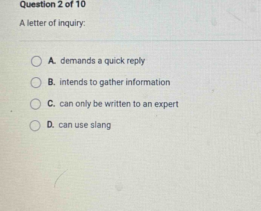 question 2 of 10\na letter of inquiry:\na. demands a quick reply\nb. intends to gather information\nc. can only be written to an expert\nd. can use slang
