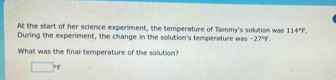 at the start of her science experiment, the temperature of tammys solution was 114°f. during the experiment, the change in the solutions temperature was -27°f. what was the final temperature of the solution? °f
