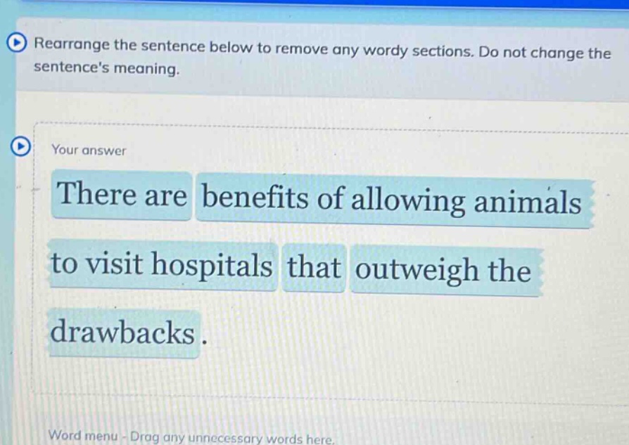 rearrange the sentence below to remove any wordy sections. do not change the sentences meaning. there are benefits of allowing animals to visit hospitals that outweigh the drawbacks.