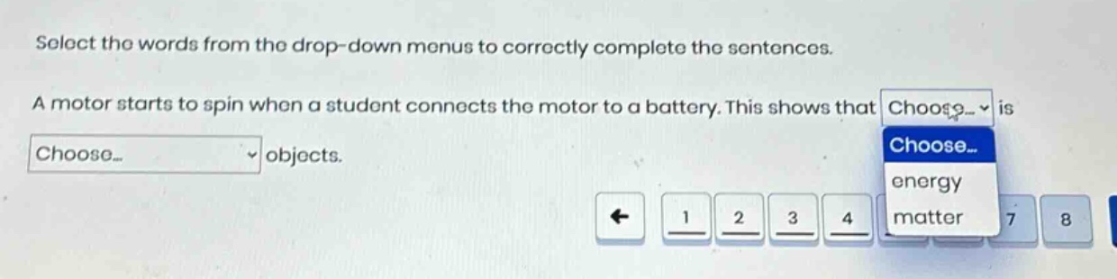 select the words from the drop - down menus to correctly complete the sentences. a motor starts to spin when a student connects the motor to a battery. this shows that choose... is choose... objects.