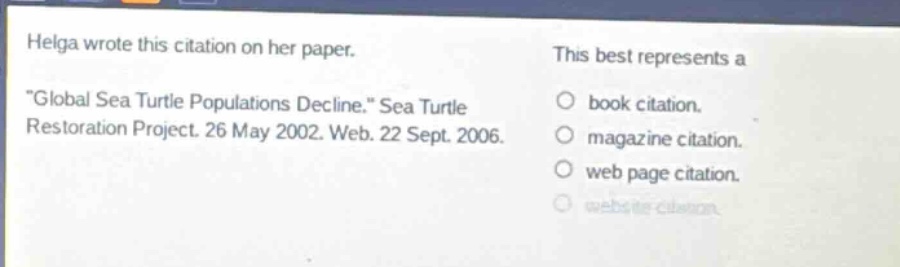 helga wrote this citation on her paper. \global sea turtle populations decline.\ sea turtle restoration project. 26 may 2002. web. 22 sept. 2006. this best represents a book citation. magazine citation. web page citation. website citation.
