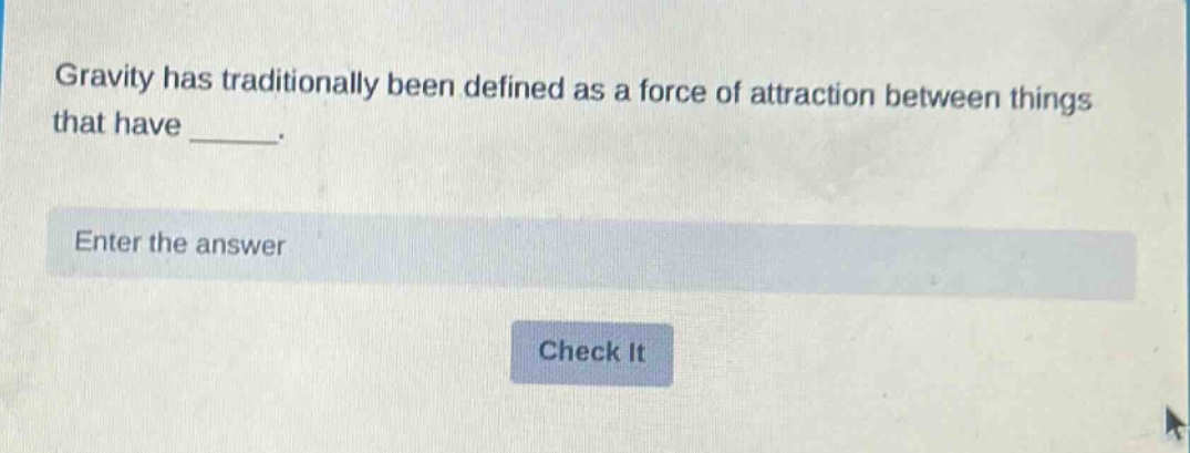 gravity has traditionally been defined as a force of attraction between things that have _____. enter the answer check it