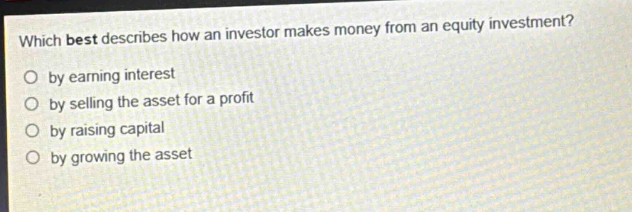 which best describes how an investor makes money from an equity investment? by earning interest by selling the asset for a profit by raising capital by growing the asset