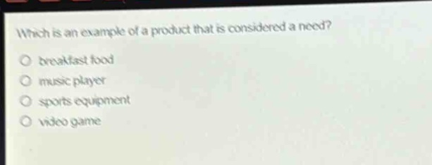 which is an example of a product that is considered a need?\no breakfast food\no music player\no sports equipment\no video game