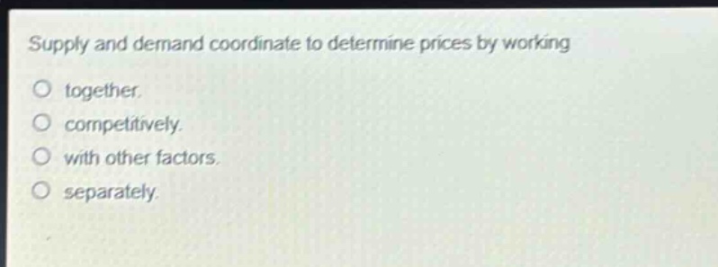 supply and demand coordinate to determine prices by working\ntogether.\ncompetitively.\nwith other factors.\nseparately.