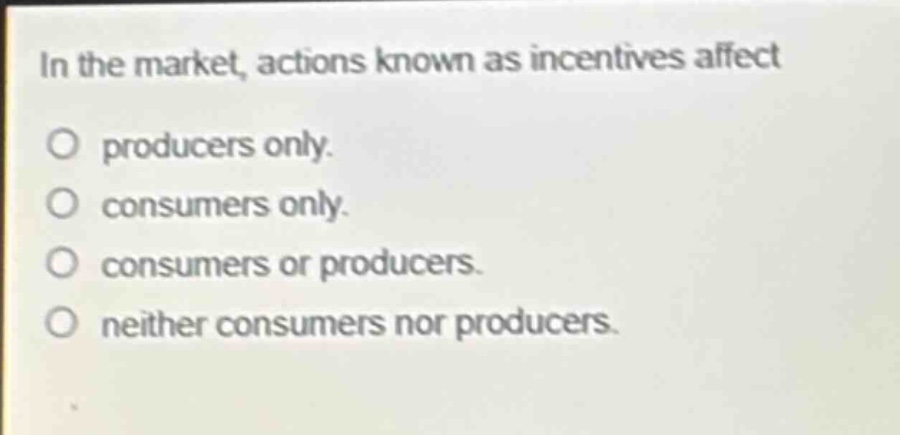 in the market, actions known as incentives affect producers only. consumers only. consumers or producers. neither consumers nor producers.