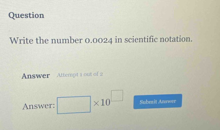 question write the number 0.0024 in scientific notation. answer attempt 1 out of 2 answer: ×10 submit answer