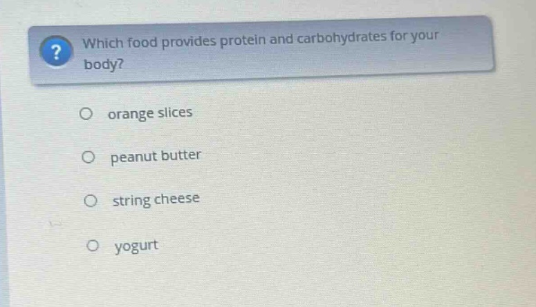 which food provides protein and carbohydrates for your body?\norange slices\npeanut butter\nstring cheese\nyogurt