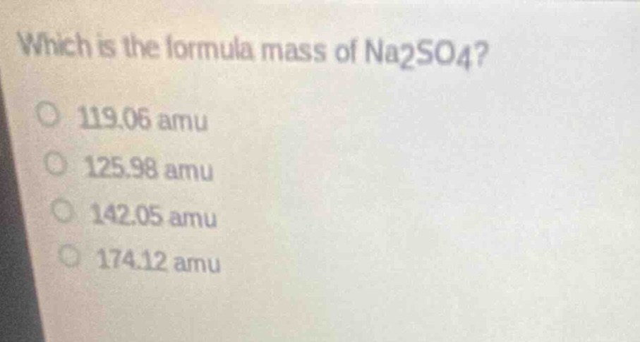 which is the formula mass of na2so4?\n119.06 amu\n125.98 amu\n142.05 amu\n174.12 amu