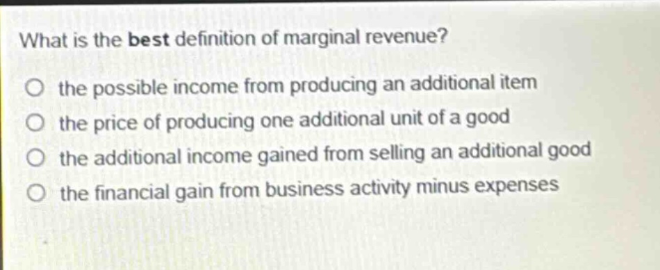what is the best definition of marginal revenue? the possible income from producing an additional item the price of producing one additional unit of a good the additional income gained from selling an additional good the financial gain from business activity minus expenses
