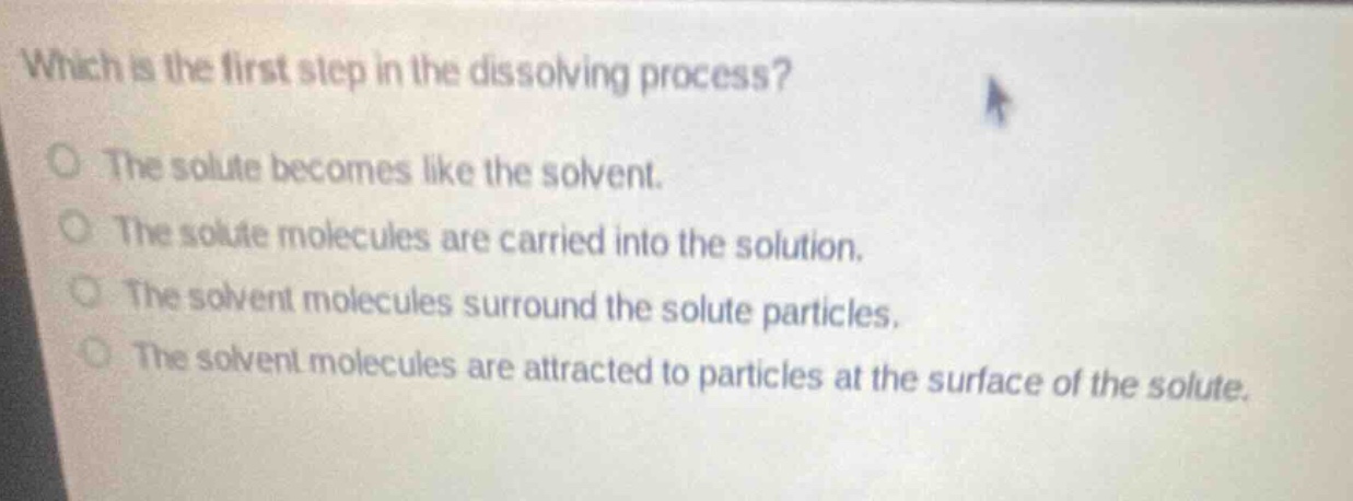 which is the first step in the dissolving process? the solute becomes like the solvent. the solute molecules are carried into the solution. the solvent molecules surround the solute particles. the solvent molecules are attracted to particles at the surface of the solute.