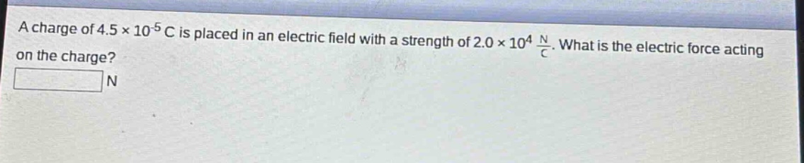 a charge of 4.5×10⁻⁵ c is placed in an electric field with a strength of 2.0×10⁴ n/c. what is the electric force acting on the charge? n
